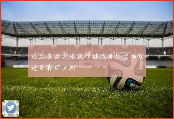 厄瓜多尔因卡皮耶迎战库拉索回防速度赛前分析
