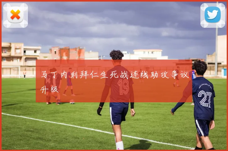 马丁内利拜仁生死战连线助攻争议升级