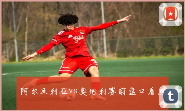 阿尔及利亚vs奥地利赛前盘口看点