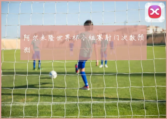阿尔米隆世界杯小组赛射门次数预测