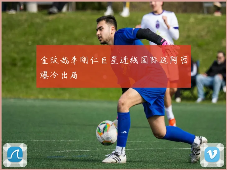 金玟哉李刚仁巨星连线国际迈阿密爆冷出局