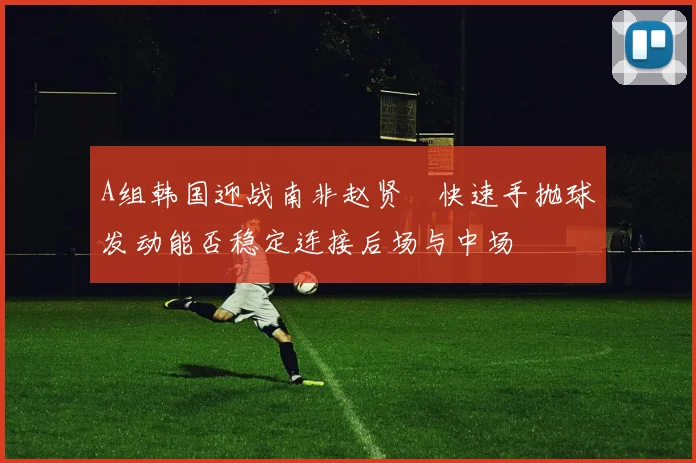 A组韩国迎战南非赵贤祐快速手抛球发动能否稳定连接后场与中场