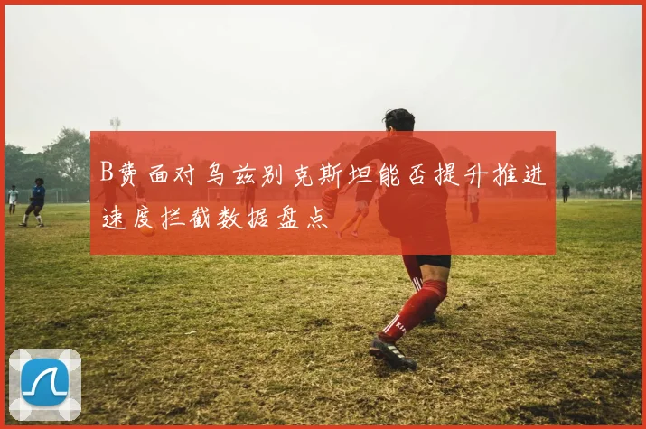 B费面对乌兹别克斯坦能否提升推进速度拦截数据盘点