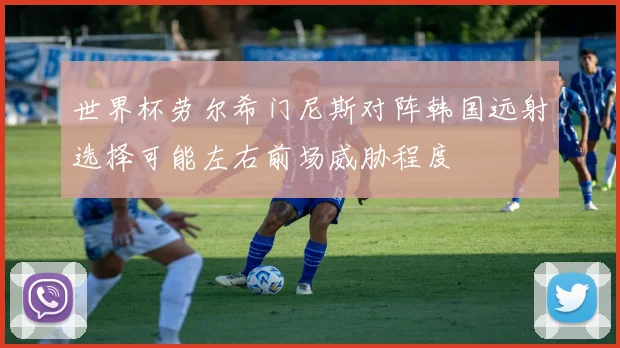 世界杯劳尔希门尼斯对阵韩国远射选择可能左右前场威胁程度