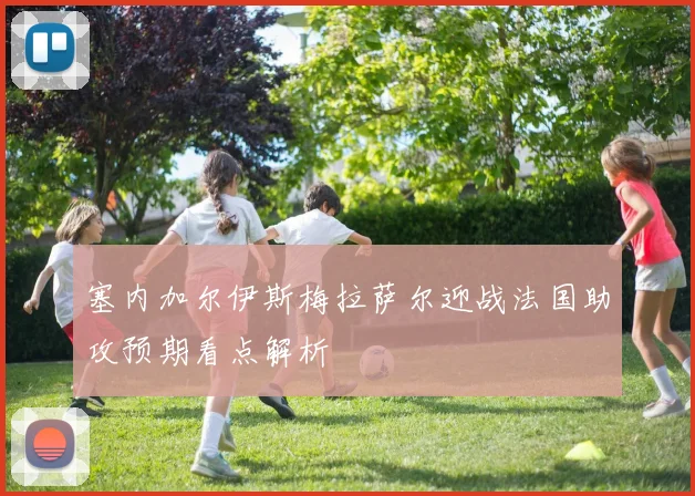 塞内加尔伊斯梅拉萨尔迎战法国助攻预期看点解析