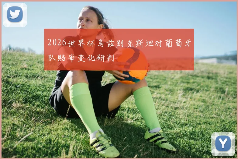 2026世界杯乌兹别克斯坦对葡萄牙队赔率变化研判