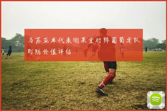 马苏亚库代表刚果金对阵葡萄牙队盯防价值评估