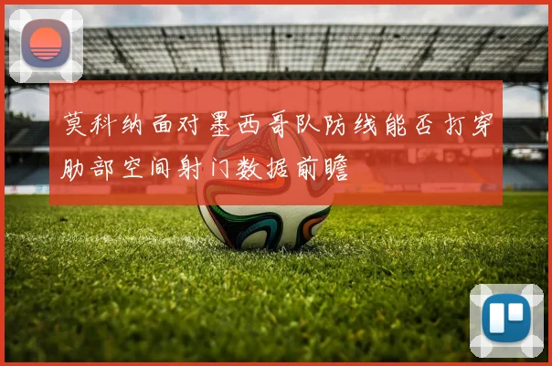 莫科纳面对墨西哥队防线能否打穿肋部空间射门数据前瞻