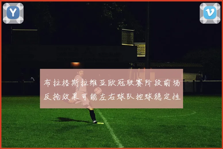 布拉格斯拉维亚欧冠联赛阶段前场反抢效果可能左右球队控球稳定性