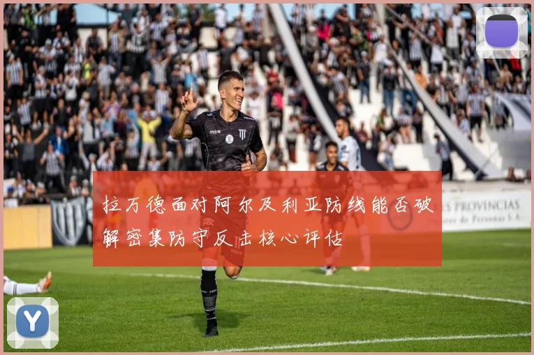 拉万德面对阿尔及利亚防线能否破解密集防守反击核心评估
