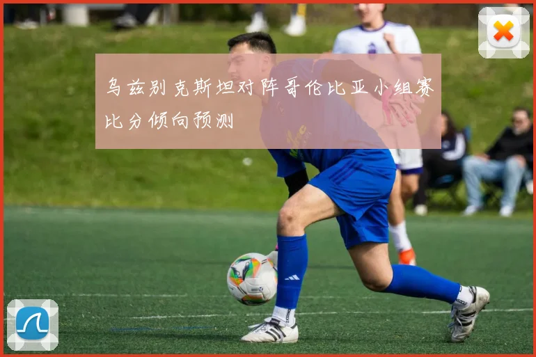 乌兹别克斯坦对阵哥伦比亚小组赛比分倾向预测