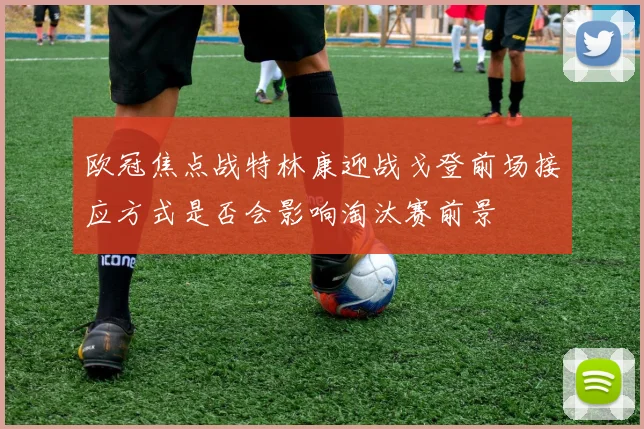 欧冠焦点战特林康迎战戈登前场接应方式是否会影响淘汰赛前景