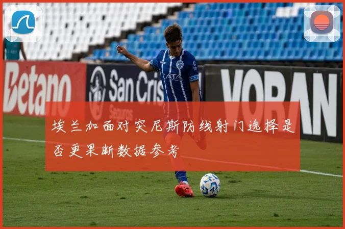 埃兰加面对突尼斯防线射门选择是否更果断数据参考