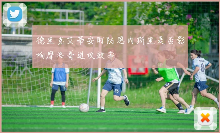 德里克艾蒂安盯防恩内斯里是否影响摩洛哥进攻效率