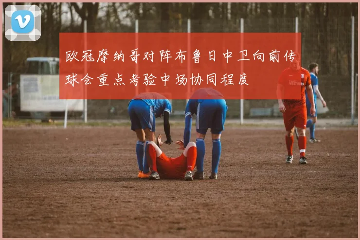 欧冠摩纳哥对阵布鲁日中卫向前传球会重点考验中场协同程度