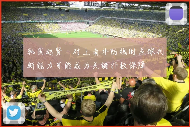 韩国赵贤祐对上南非防线时点球判断能力可能成为关键扑救保障