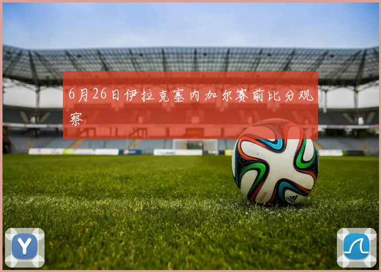 6月26日伊拉克塞内加尔赛前比分观察