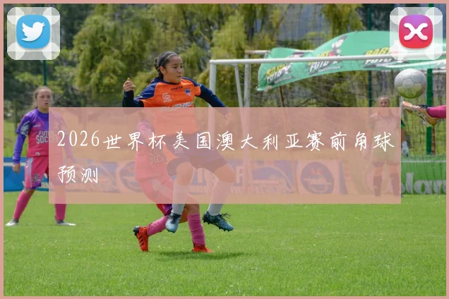 2026世界杯美国澳大利亚赛前角球预测