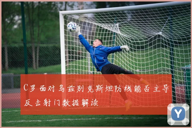 C罗面对乌兹别克斯坦防线能否主导反击射门数据解读