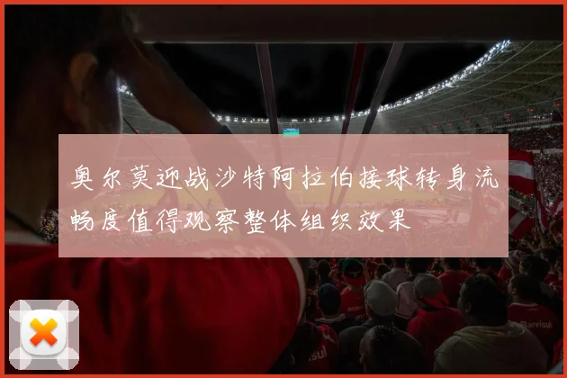 奥尔莫迎战沙特阿拉伯接球转身流畅度值得观察整体组织效果
