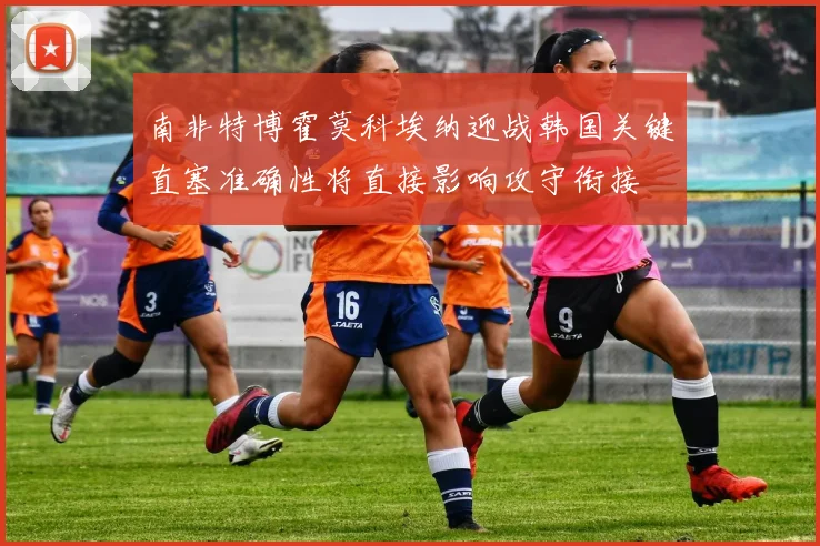 南非特博霍莫科埃纳迎战韩国关键直塞准确性将直接影响攻守衔接
