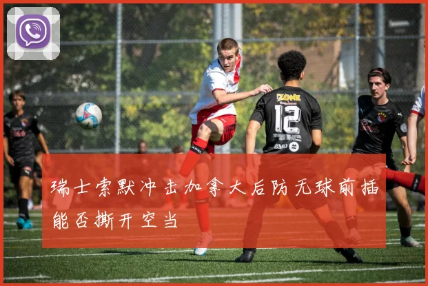 瑞士索默冲击加拿大后防无球前插能否撕开空当