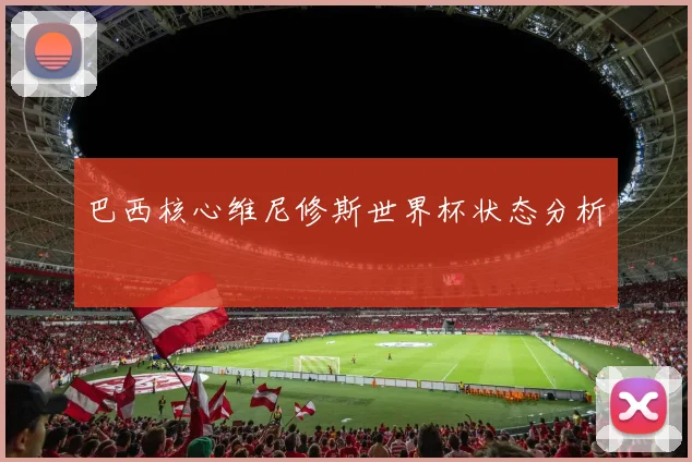 巴西核心维尼修斯世界杯状态分析