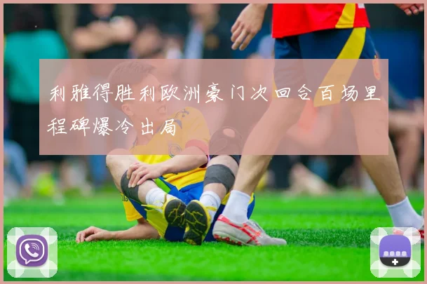 利雅得胜利欧洲豪门次回合百场里程碑爆冷出局