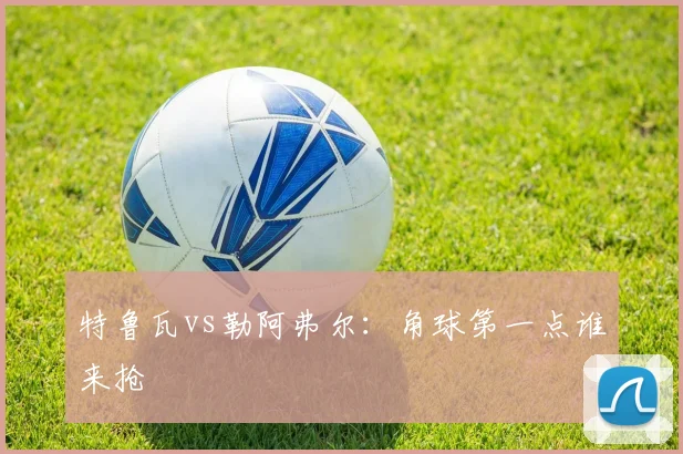 特鲁瓦vs勒阿弗尔:角球第一点谁来抢