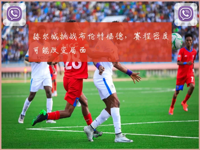 赫尔城挑战布伦特福德,赛程密度可能改变局面