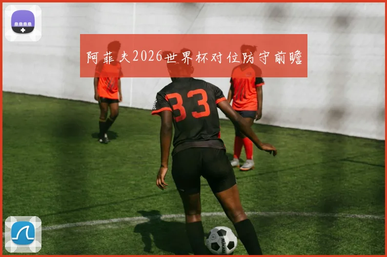 阿菲夫2026世界杯对位防守前瞻