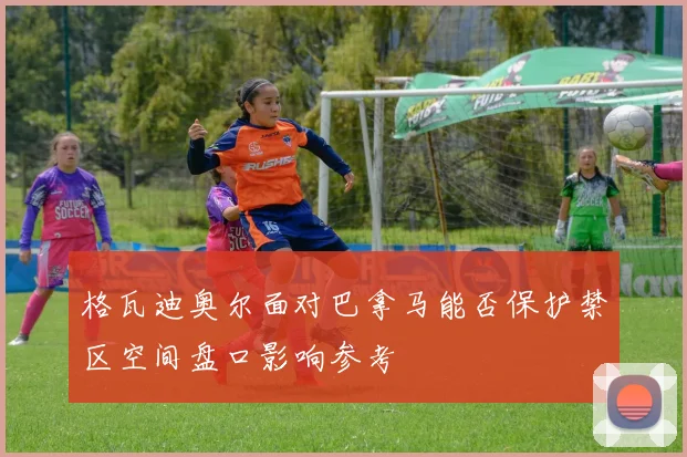 格瓦迪奥尔面对巴拿马能否保护禁区空间盘口影响参考