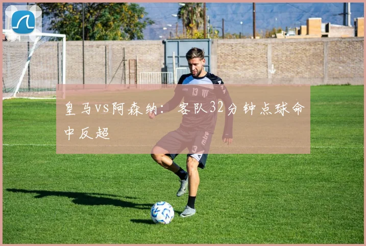皇马vs阿森纳:客队32分钟点球命中反超
