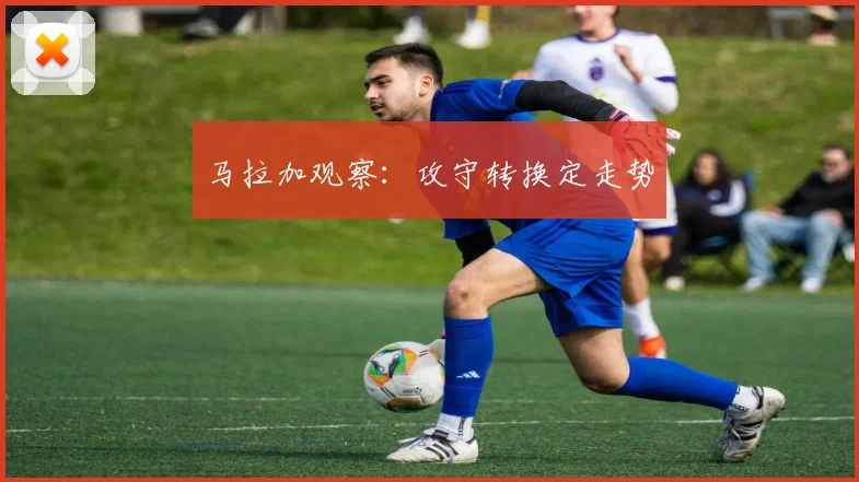 马拉加观察：攻守转换定走势