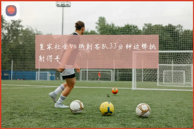 皇家社会vs热刺客队33分钟边锋挑射得手