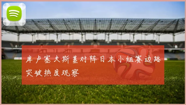 库卢塞夫斯基对阵日本小组赛边路突破热度观察