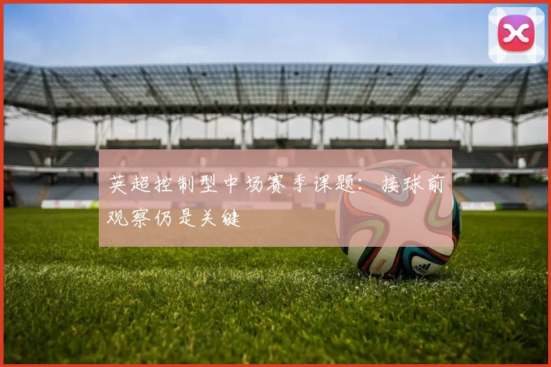 英超控制型中场赛季课题：接球前观察仍是关键