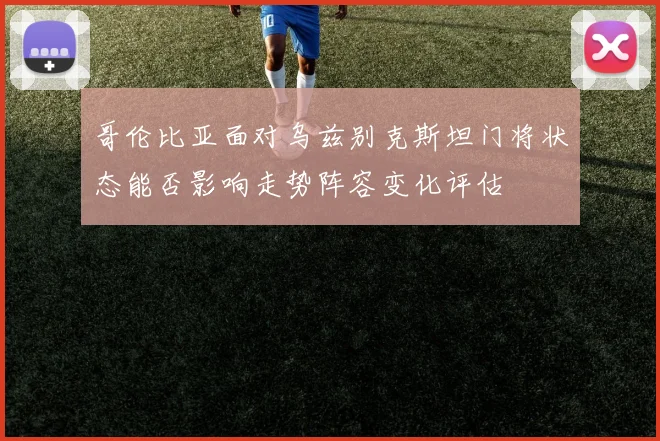 哥伦比亚面对乌兹别克斯坦门将状态能否影响走势阵容变化评估