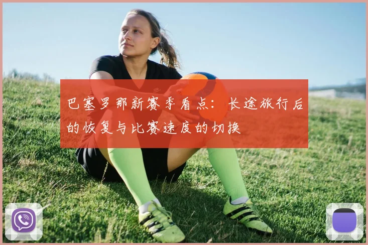巴塞罗那新赛季看点：长途旅行后的恢复与比赛速度的切换