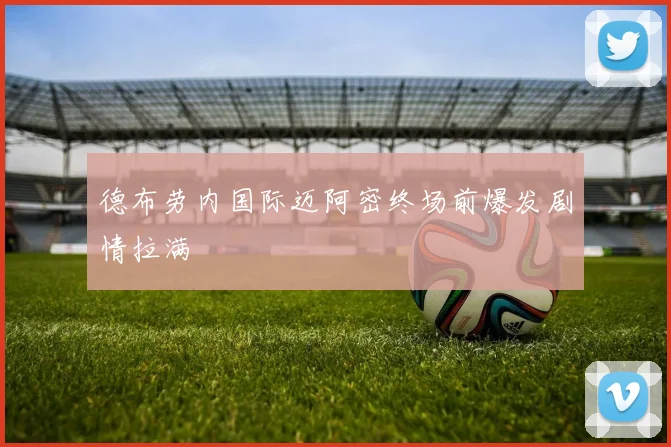 德布劳内国际迈阿密终场前爆发剧情拉满